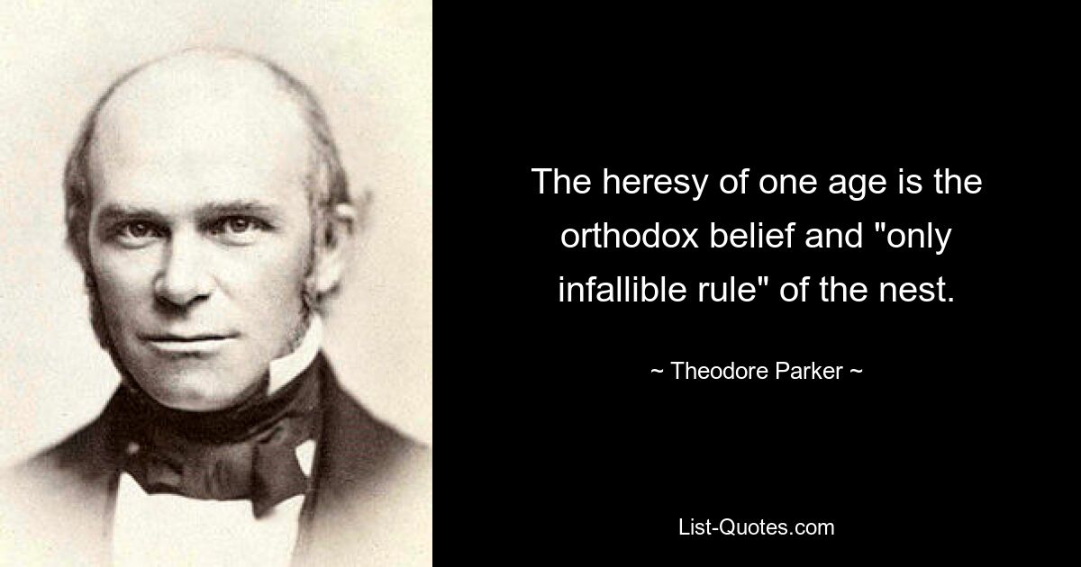 The heresy of one age is the orthodox belief and "only infallible rule" of the nest. — © Theodore Parker