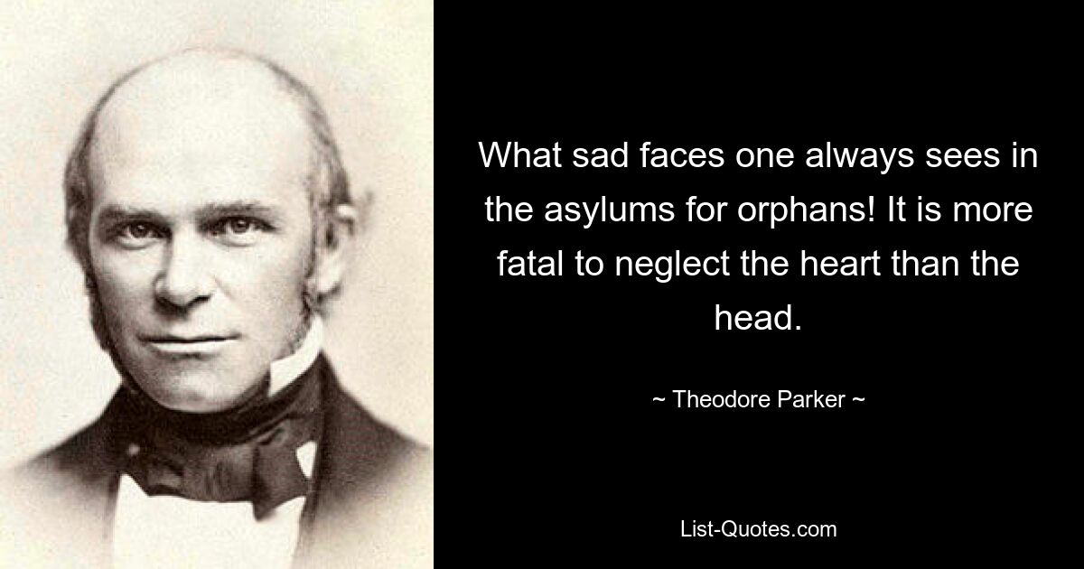 What sad faces one always sees in the asylums for orphans! It is more fatal to neglect the heart than the head. — © Theodore Parker