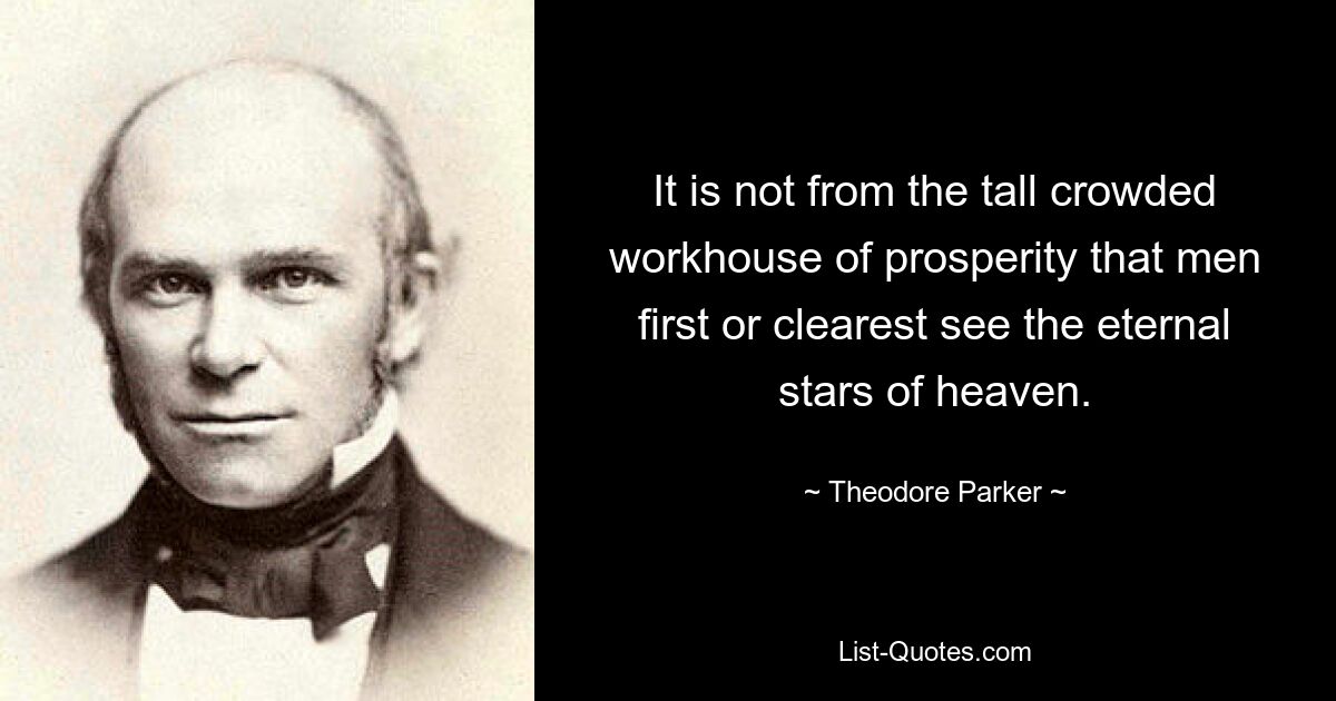 It is not from the tall crowded workhouse of prosperity that men first or clearest see the eternal stars of heaven. — © Theodore Parker