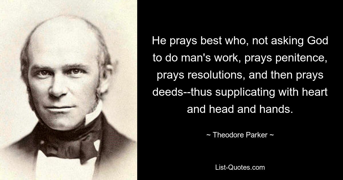 Am besten betet der, der Gott nicht bittet, Menschenwerk zu tun, sondern um Buße bittet, Vorsätze betet und dann Taten betet – und so mit Herz, Kopf und Händen fleht. — © Theodore Parker 