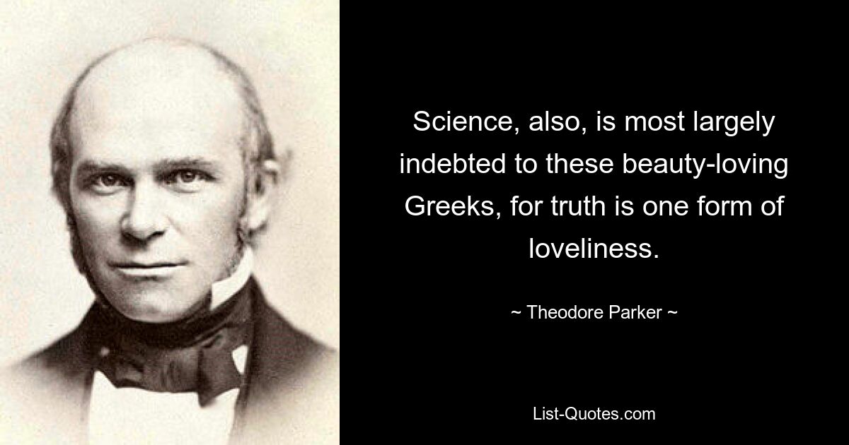 Science, also, is most largely indebted to these beauty-loving Greeks, for truth is one form of loveliness. — © Theodore Parker