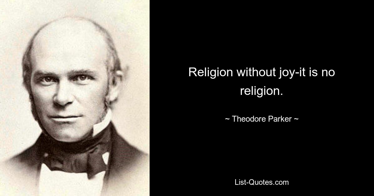 Religion without joy-it is no religion. — © Theodore Parker