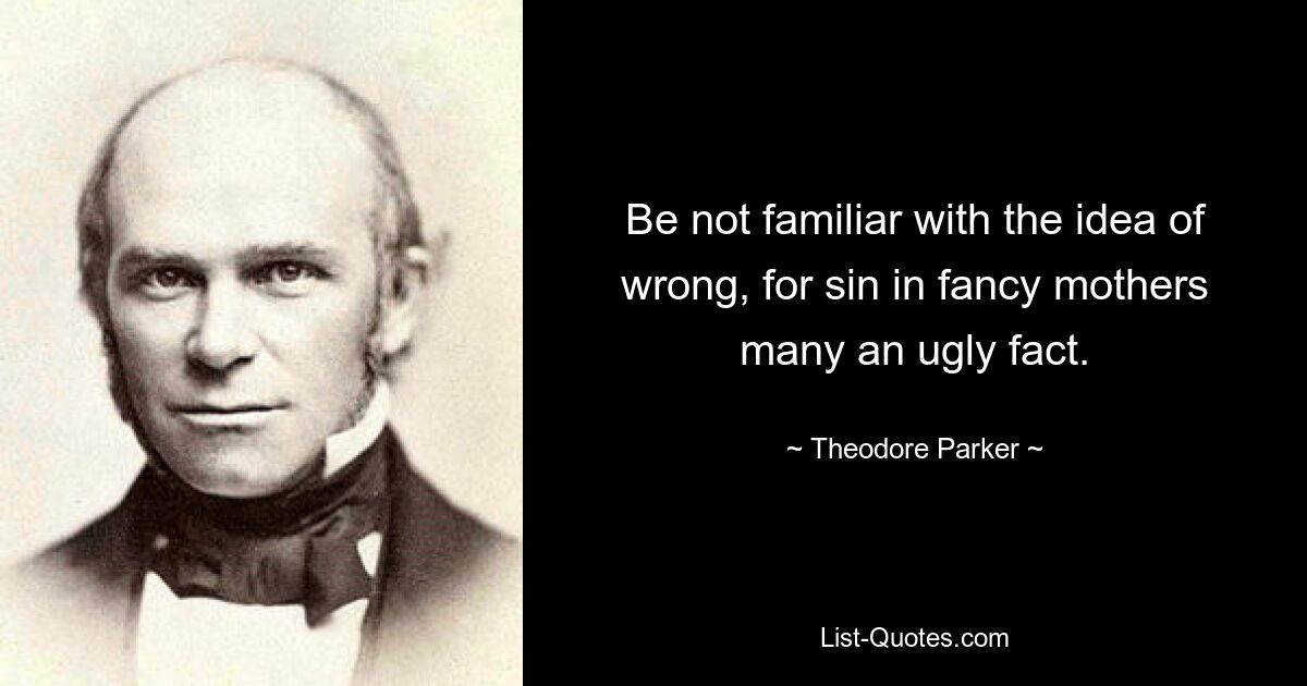 Be not familiar with the idea of wrong, for sin in fancy mothers many an ugly fact. — © Theodore Parker