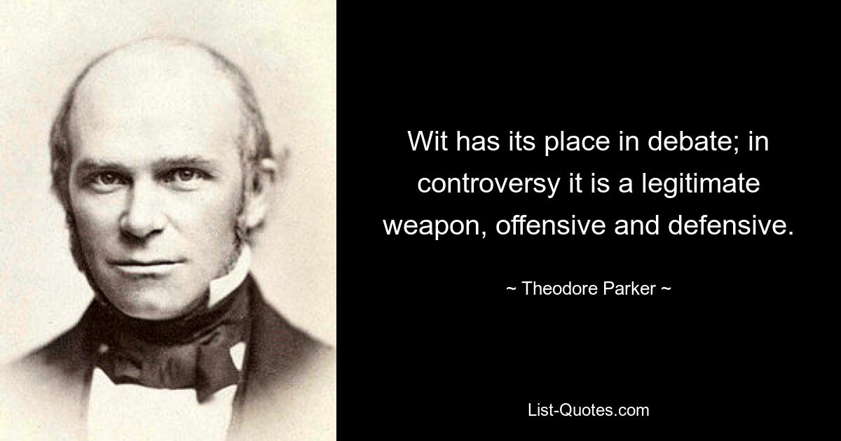 Wit has its place in debate; in controversy it is a legitimate weapon, offensive and defensive. — © Theodore Parker