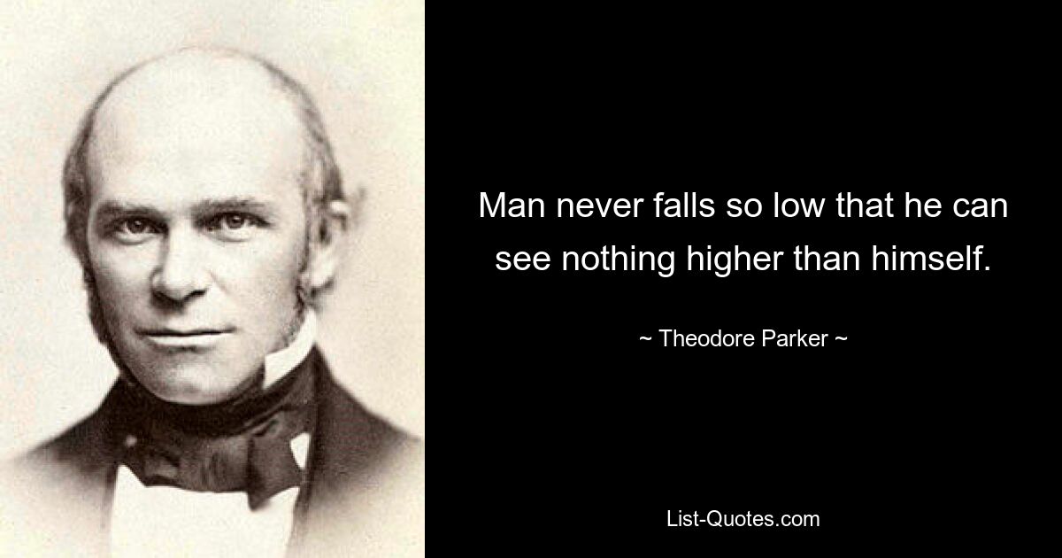 Man never falls so low that he can see nothing higher than himself. — © Theodore Parker