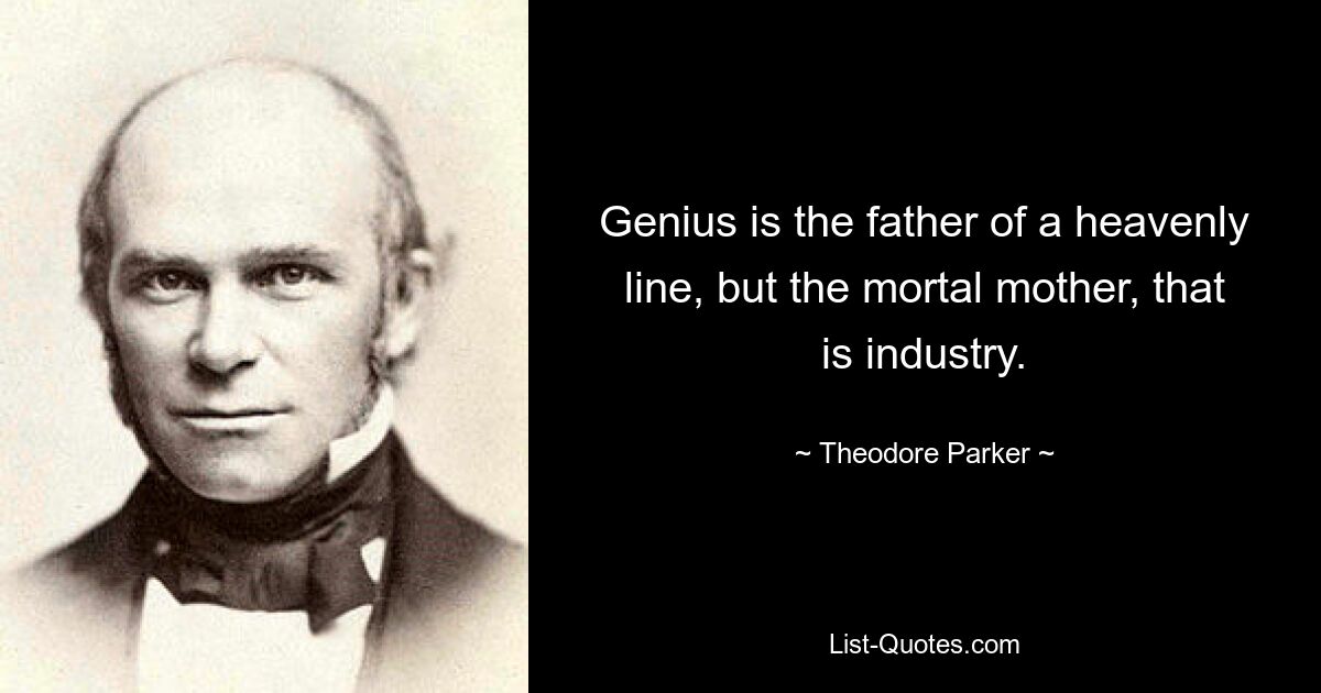 Genius is the father of a heavenly line, but the mortal mother, that is industry. — © Theodore Parker