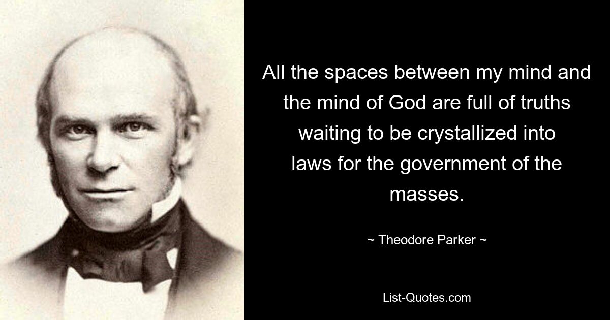 All the spaces between my mind and the mind of God are full of truths waiting to be crystallized into laws for the government of the masses. — © Theodore Parker