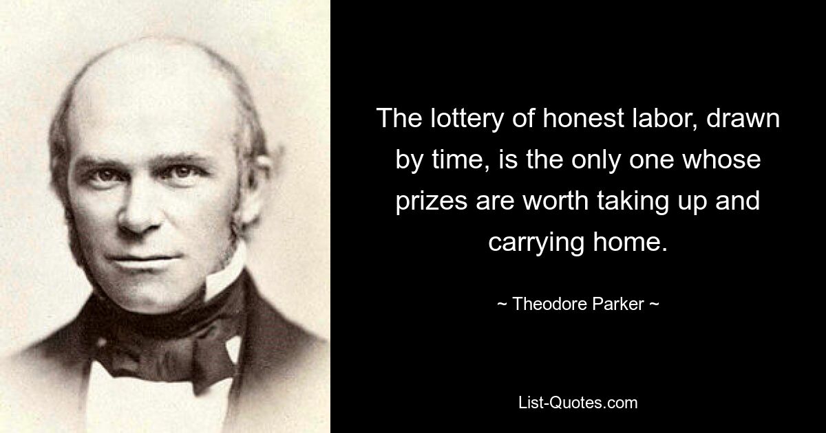 The lottery of honest labor, drawn by time, is the only one whose prizes are worth taking up and carrying home. — © Theodore Parker