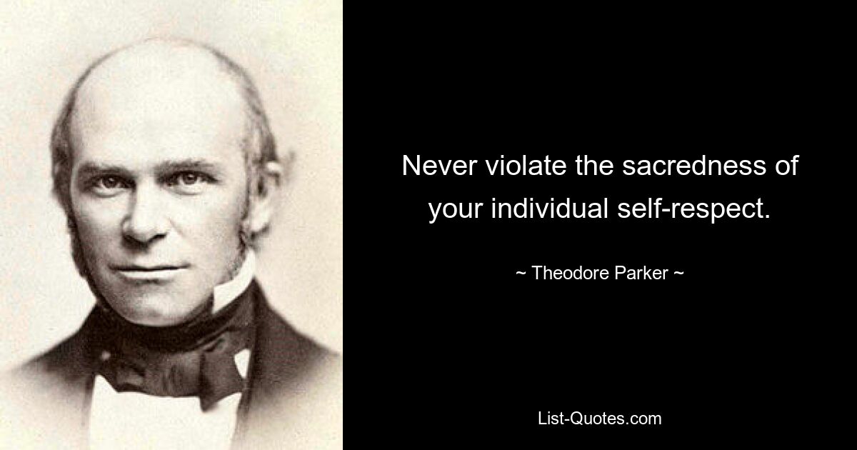 Never violate the sacredness of your individual self-respect. — © Theodore Parker