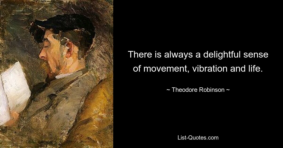 There is always a delightful sense of movement, vibration and life. — © Theodore Robinson