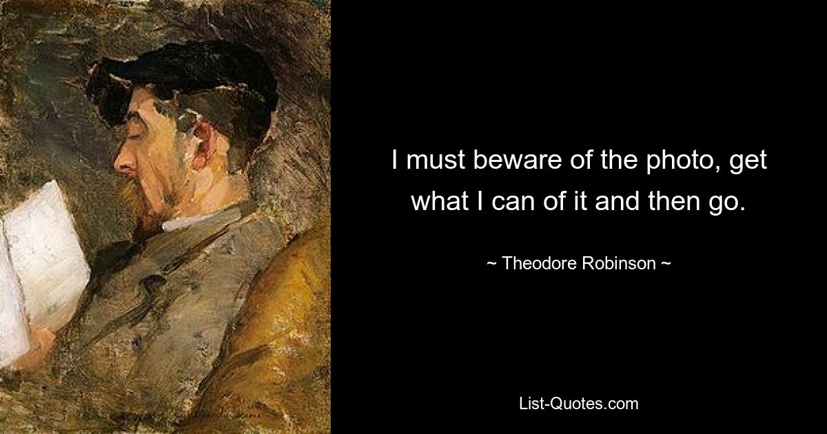 I must beware of the photo, get what I can of it and then go. — © Theodore Robinson