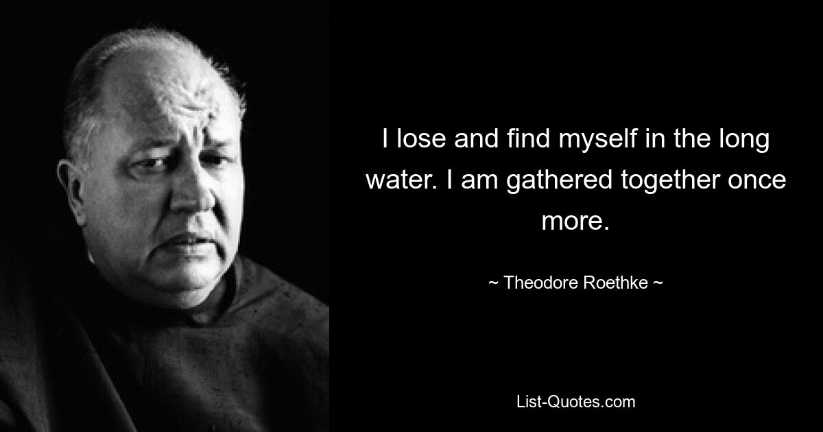 I lose and find myself in the long water. I am gathered together once more. — © Theodore Roethke