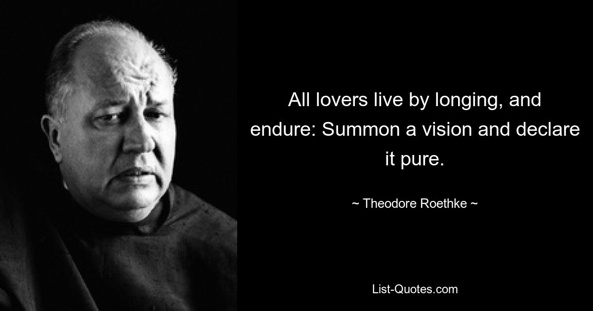 All lovers live by longing, and endure: Summon a vision and declare it pure. — © Theodore Roethke