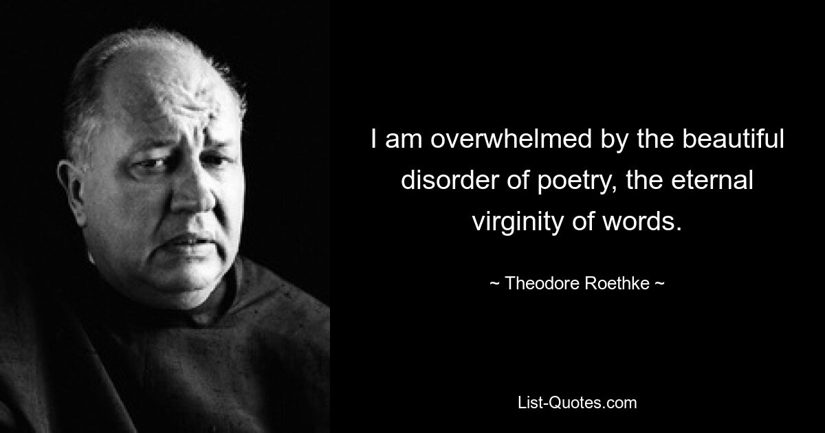 I am overwhelmed by the beautiful disorder of poetry, the eternal virginity of words. — © Theodore Roethke