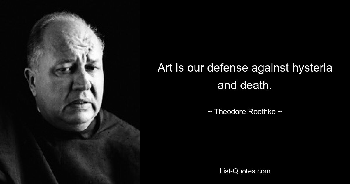 Art is our defense against hysteria and death. — © Theodore Roethke