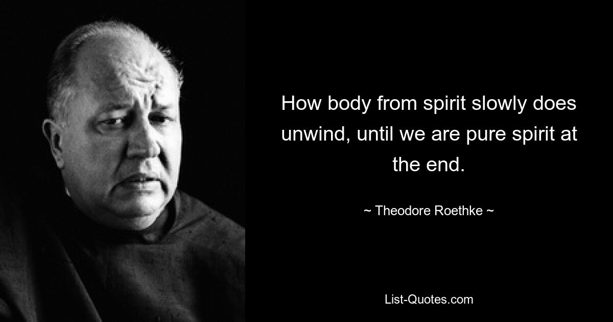 How body from spirit slowly does unwind, until we are pure spirit at the end. — © Theodore Roethke