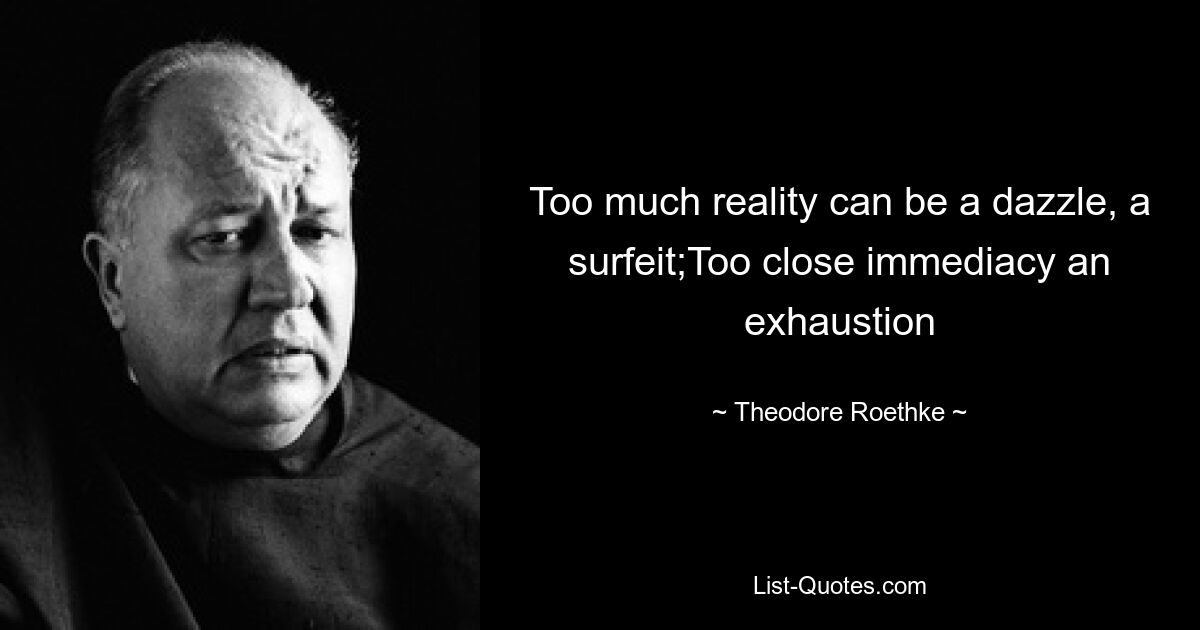 Too much reality can be a dazzle, a surfeit;Too close immediacy an exhaustion — © Theodore Roethke