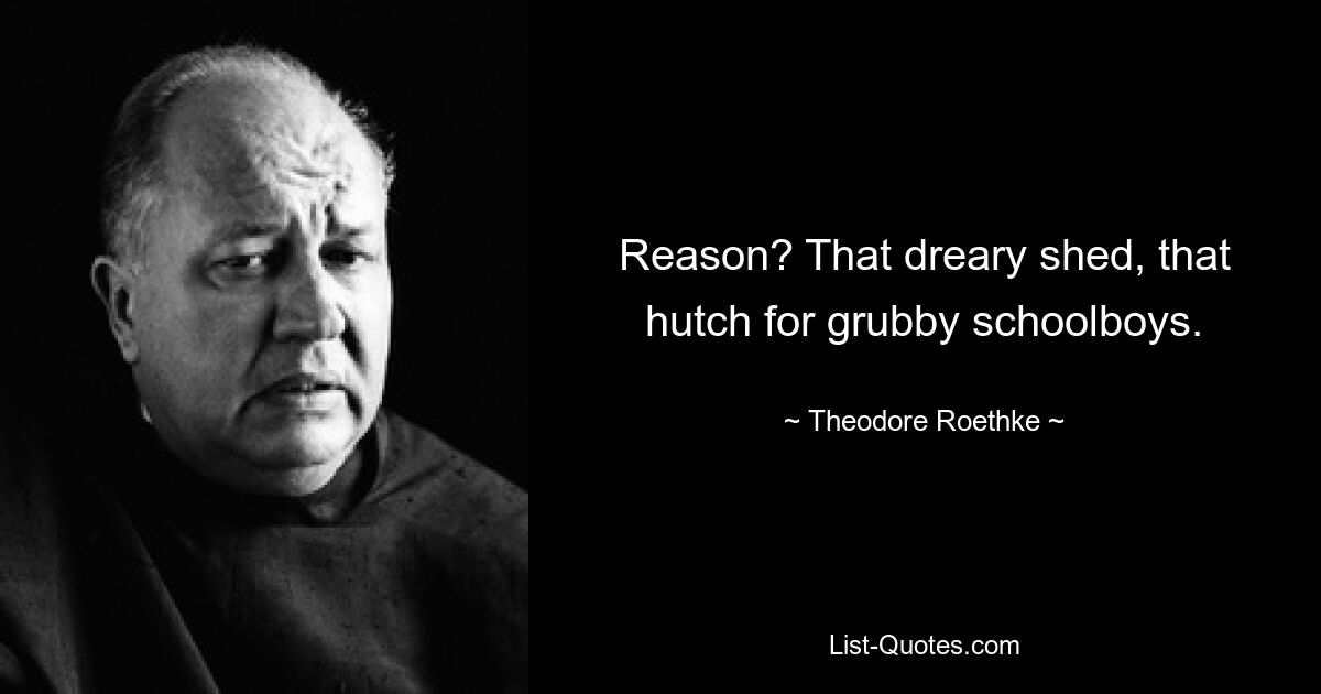 Reason? That dreary shed, that hutch for grubby schoolboys. — © Theodore Roethke