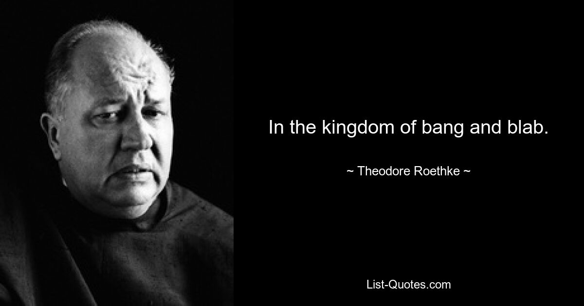 In the kingdom of bang and blab. — © Theodore Roethke