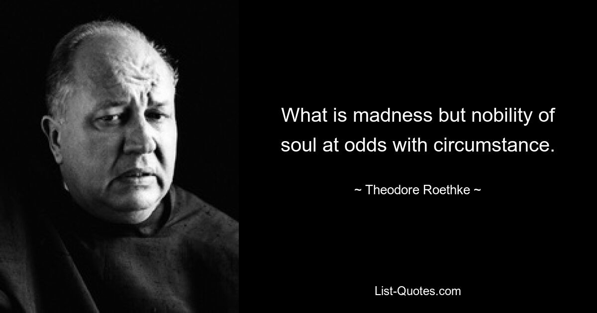 What is madness but nobility of soul at odds with circumstance. — © Theodore Roethke