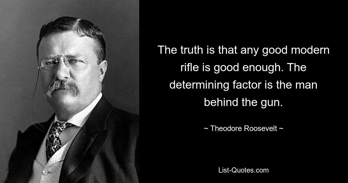 The truth is that any good modern rifle is good enough. The determining factor is the man behind the gun. — © Theodore Roosevelt