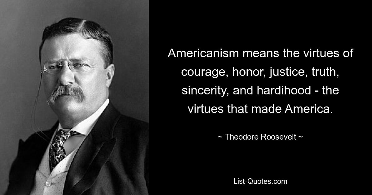 Americanism means the virtues of courage, honor, justice, truth, sincerity, and hardihood - the virtues that made America. — © Theodore Roosevelt