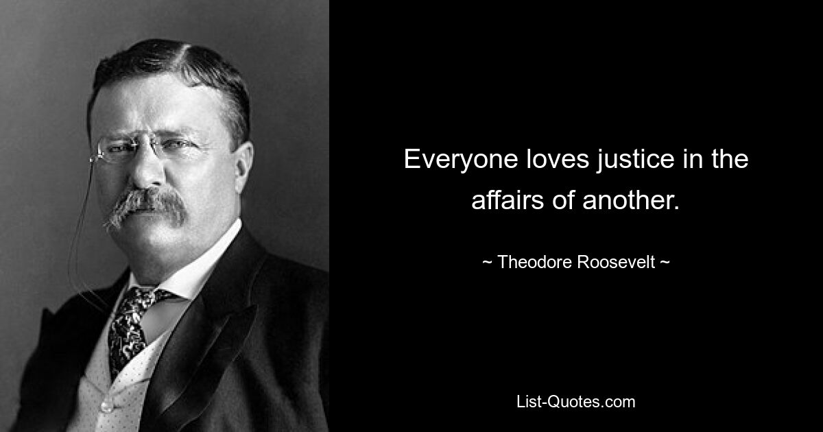 Everyone loves justice in the affairs of another. — © Theodore Roosevelt