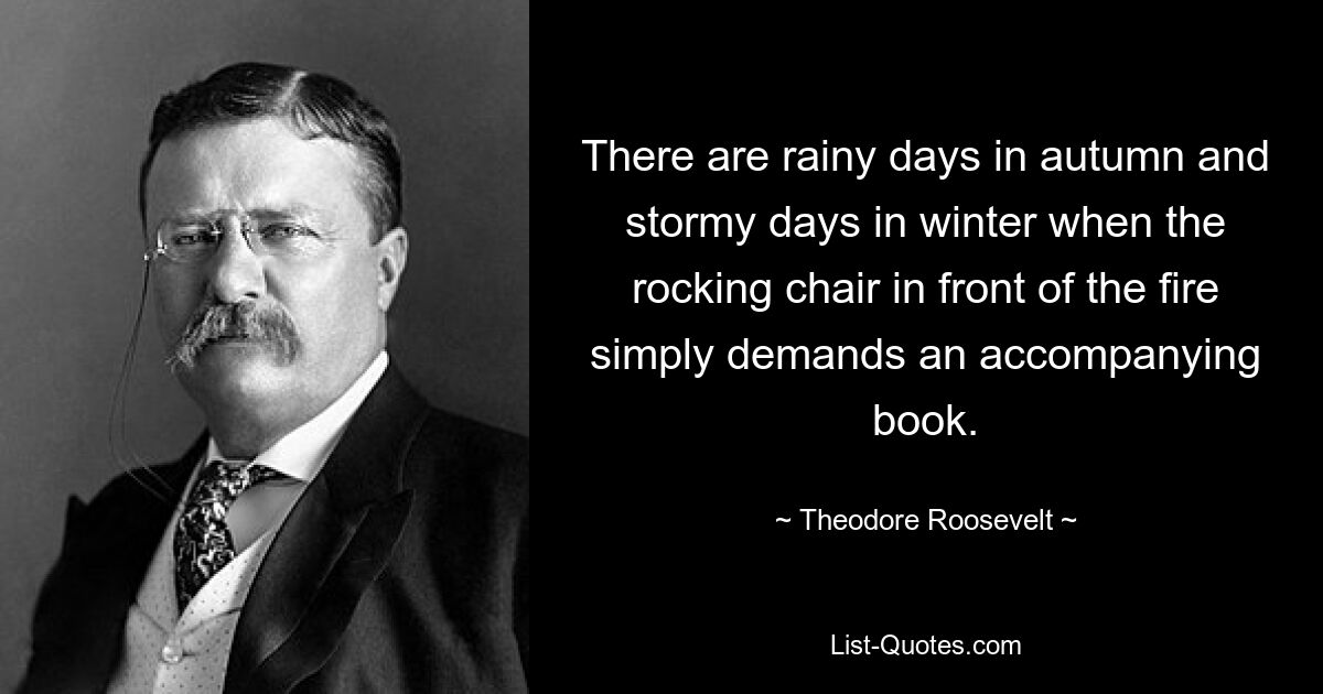 Бывают дождливые дни осенью и ненастные дни зимой, когда кресло-качалка перед камином просто требует сопроводительной книги. — © Теодор Рузвельт 