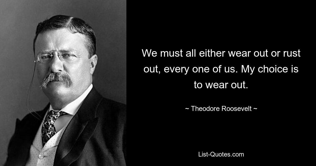 We must all either wear out or rust out, every one of us. My choice is to wear out. — © Theodore Roosevelt