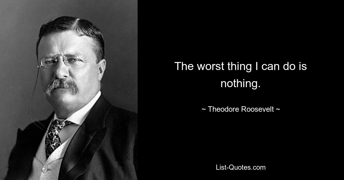 The worst thing I can do is nothing. — © Theodore Roosevelt