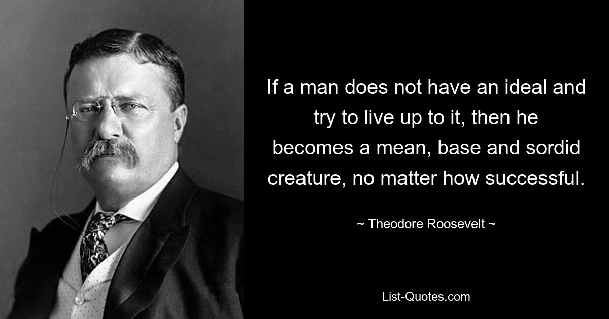 If a man does not have an ideal and try to live up to it, then he becomes a mean, base and sordid creature, no matter how successful. — © Theodore Roosevelt