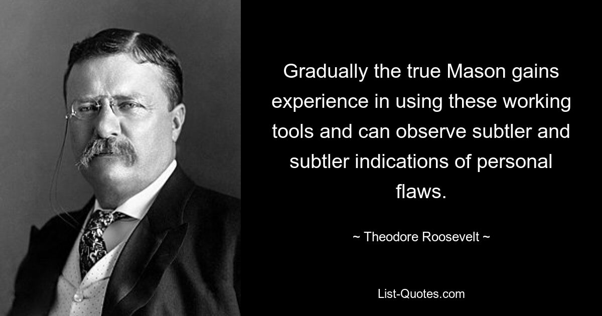 Gradually the true Mason gains experience in using these working tools and can observe subtler and subtler indications of personal flaws. — © Theodore Roosevelt