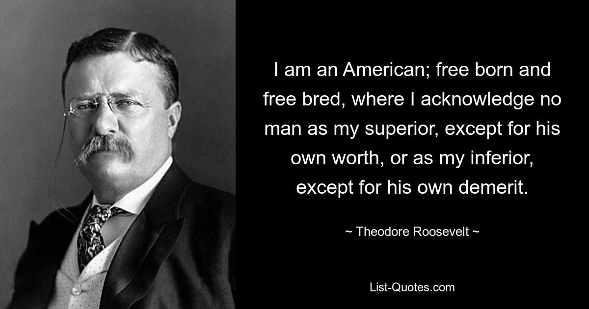 I am an American; free born and free bred, where I acknowledge no man as my superior, except for his own worth, or as my inferior, except for his own demerit. — © Theodore Roosevelt