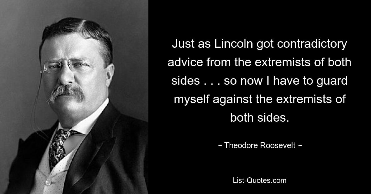 Genauso wie Lincoln von den Extremisten beider Seiten widersprüchliche Ratschläge erhielt. . . Deshalb muss ich mich jetzt vor den Extremisten beider Seiten hüten. — © Theodore Roosevelt 