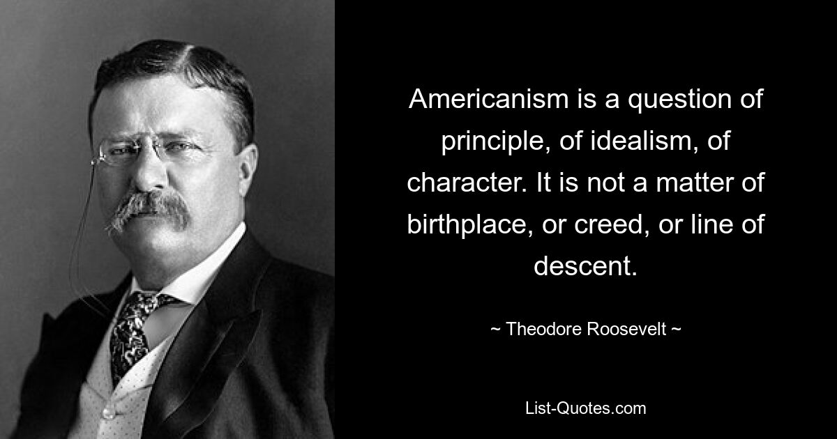 Американизм — это вопрос принципа, идеализма, характера. Это не вопрос места рождения, вероисповедания или линии происхождения. — © Теодор Рузвельт 