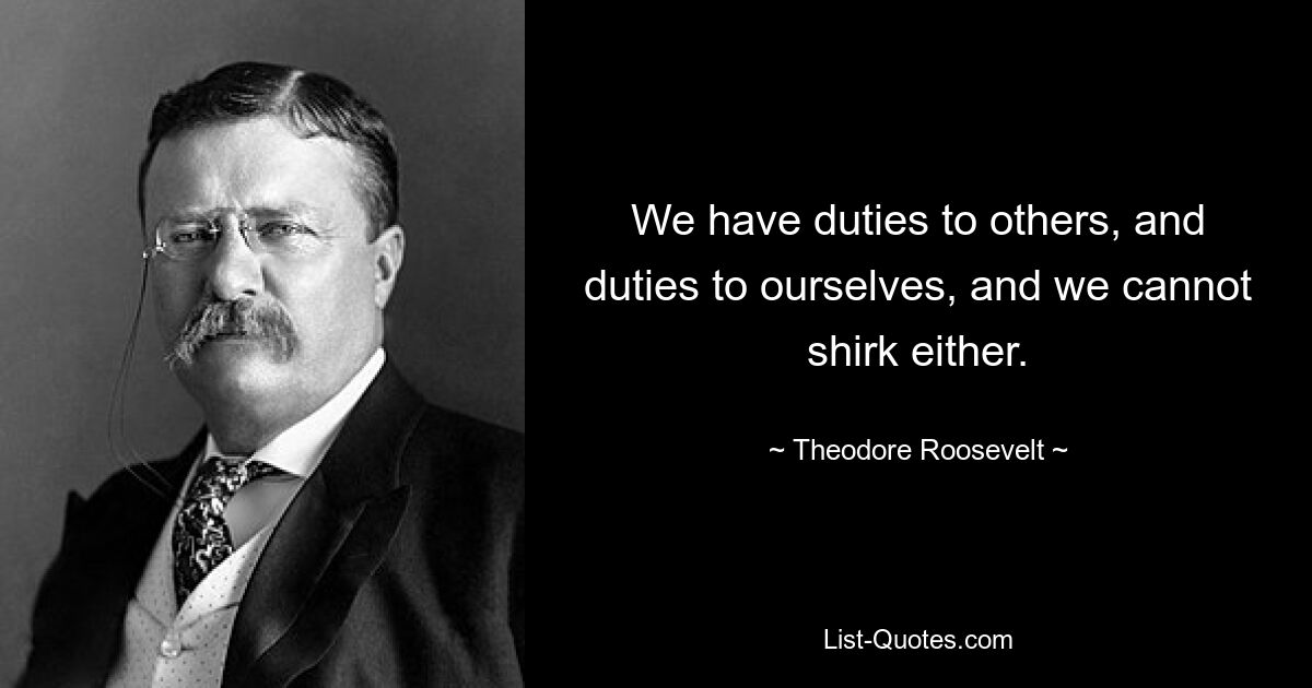 We have duties to others, and duties to ourselves, and we cannot shirk either. — © Theodore Roosevelt