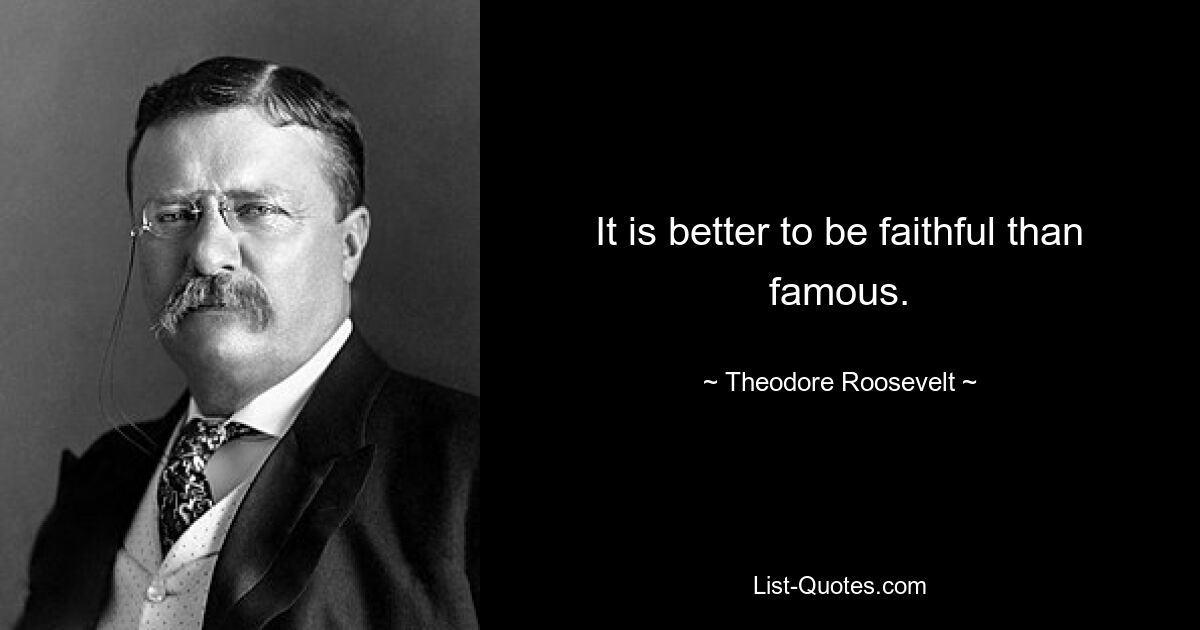 It is better to be faithful than famous. — © Theodore Roosevelt