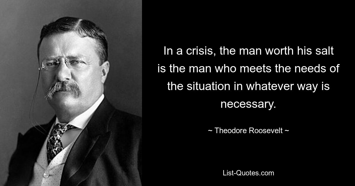 In a crisis, the man worth his salt is the man who meets the needs of the situation in whatever way is necessary. — © Theodore Roosevelt