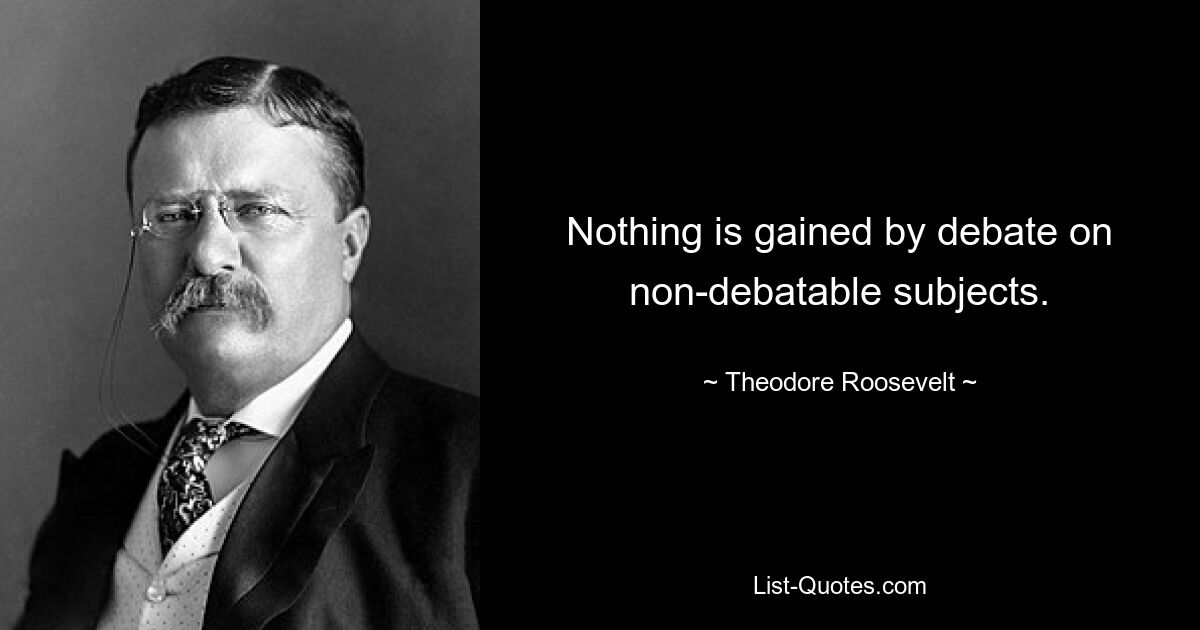 Nothing is gained by debate on non-debatable subjects. — © Theodore Roosevelt