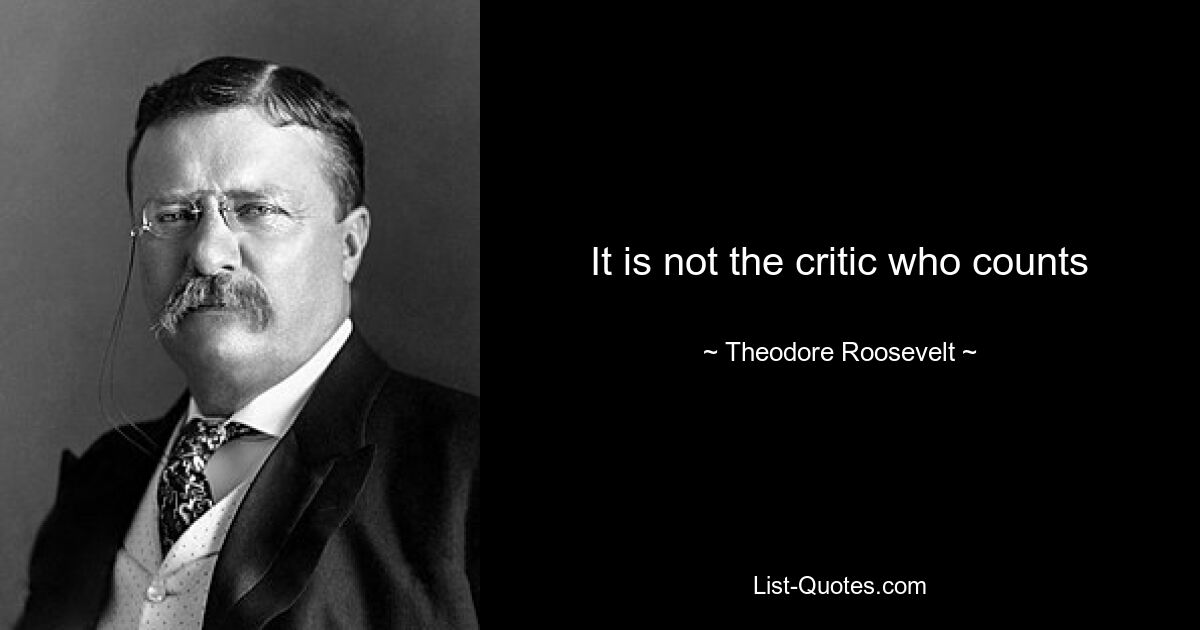 It is not the critic who counts — © Theodore Roosevelt