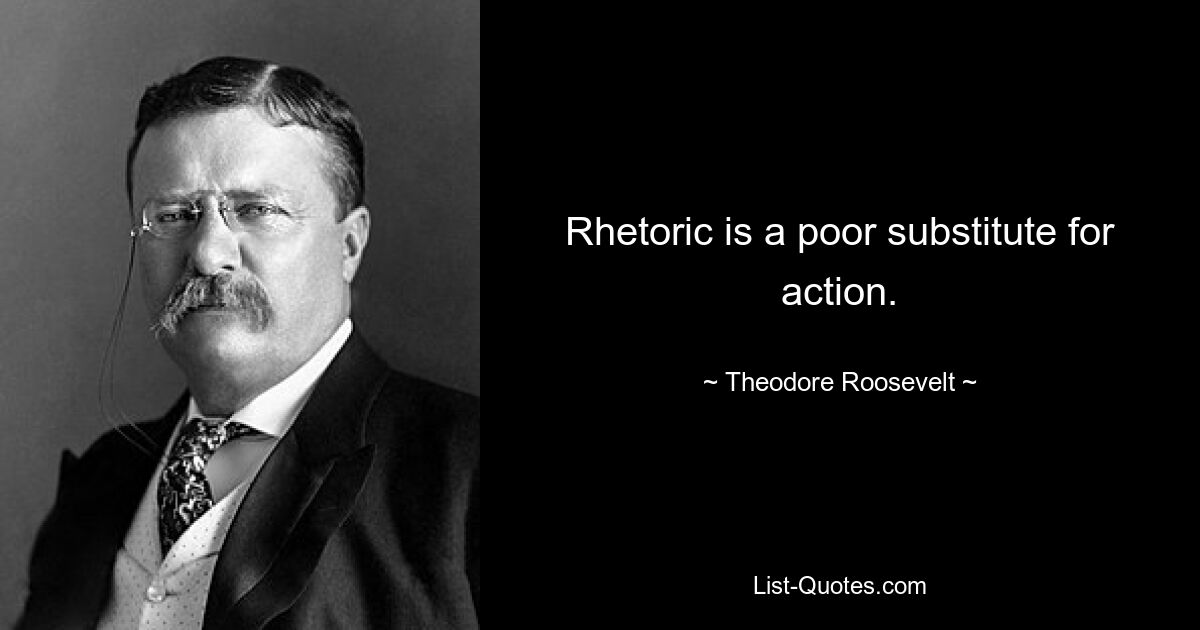 Rhetoric is a poor substitute for action. — © Theodore Roosevelt