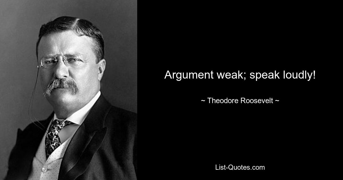 Argument weak; speak loudly! — © Theodore Roosevelt