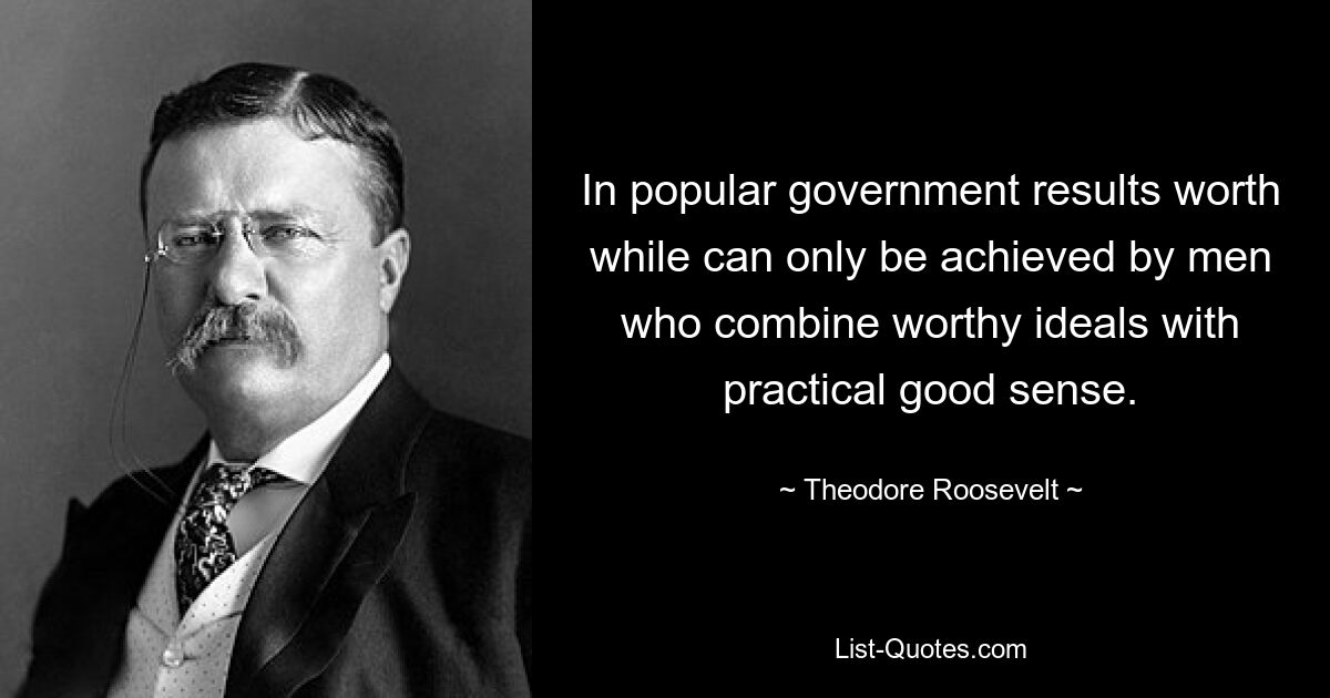 In popular government results worth while can only be achieved by men who combine worthy ideals with practical good sense. — © Theodore Roosevelt