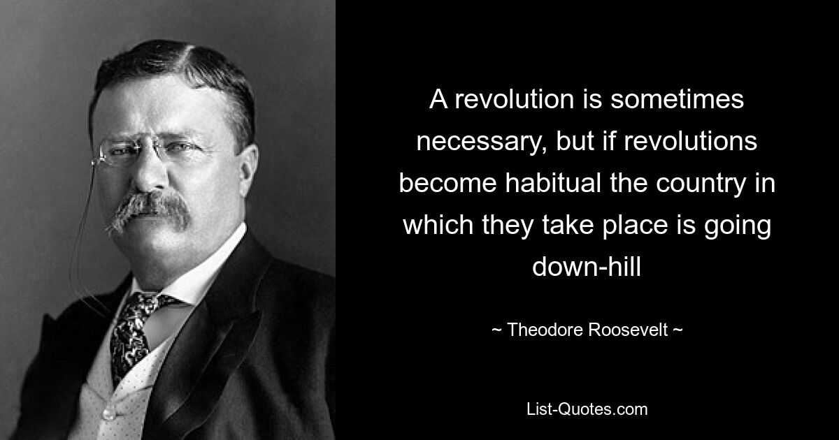 A revolution is sometimes necessary, but if revolutions become habitual the country in which they take place is going down-hill — © Theodore Roosevelt