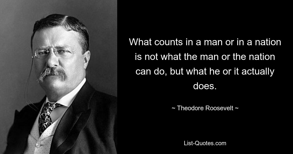 What counts in a man or in a nation is not what the man or the nation can do, but what he or it actually does. — © Theodore Roosevelt