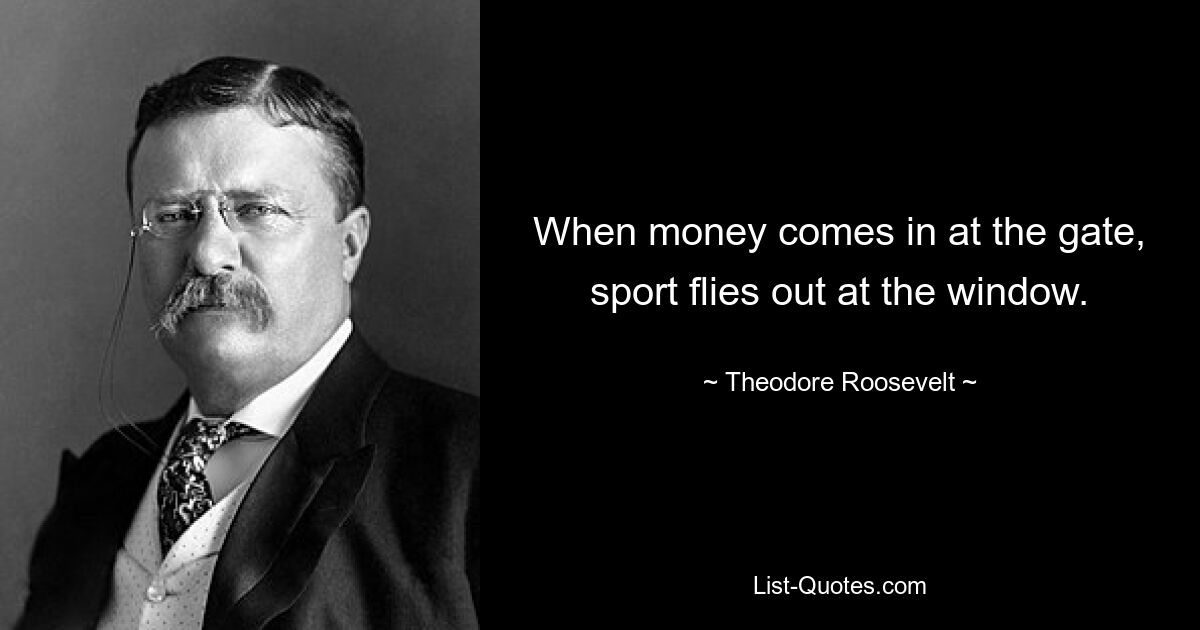 When money comes in at the gate, sport flies out at the window. — © Theodore Roosevelt