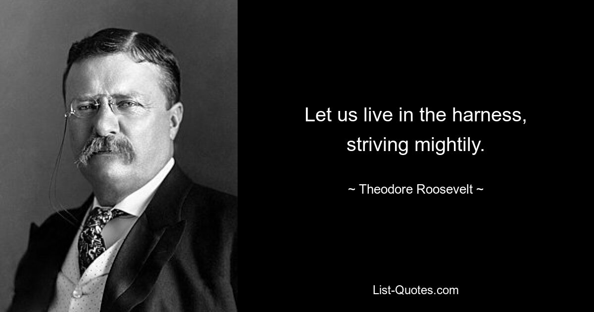 Let us live in the harness, striving mightily. — © Theodore Roosevelt