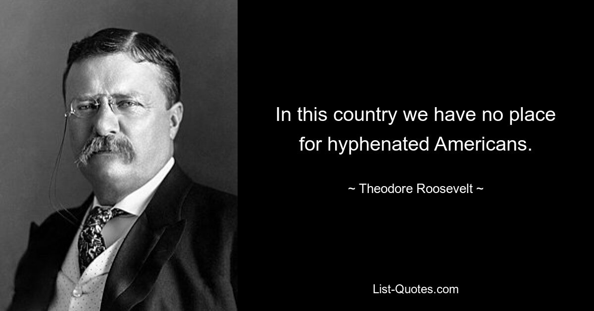 In this country we have no place for hyphenated Americans. — © Theodore Roosevelt