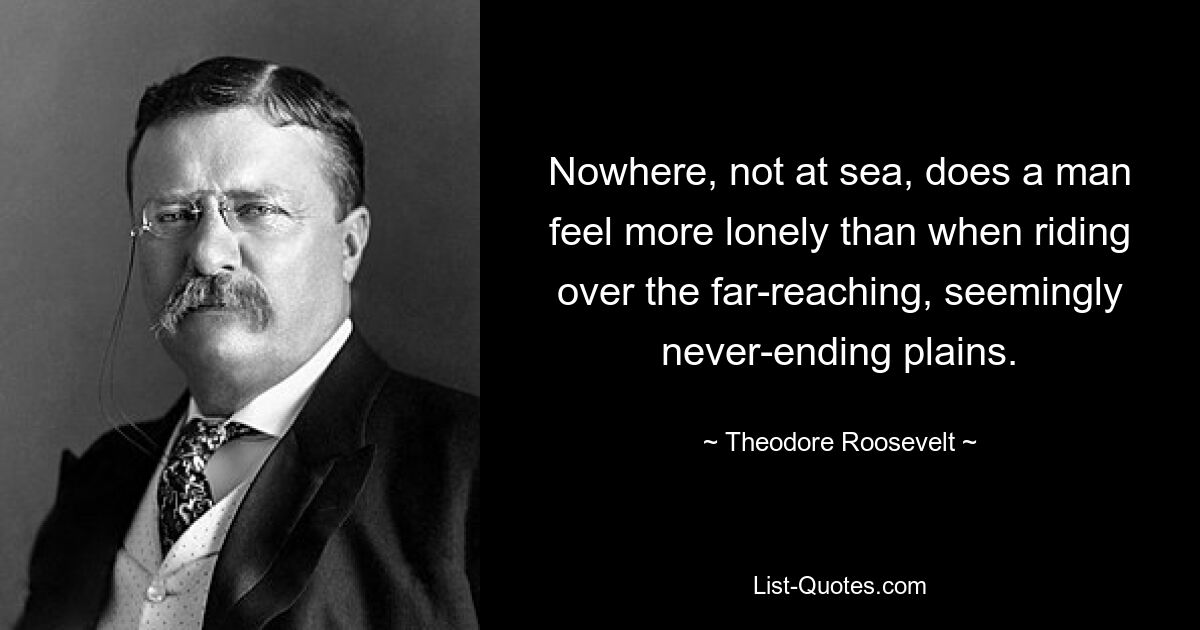 Nowhere, not at sea, does a man feel more lonely than when riding over the far-reaching, seemingly never-ending plains. — © Theodore Roosevelt