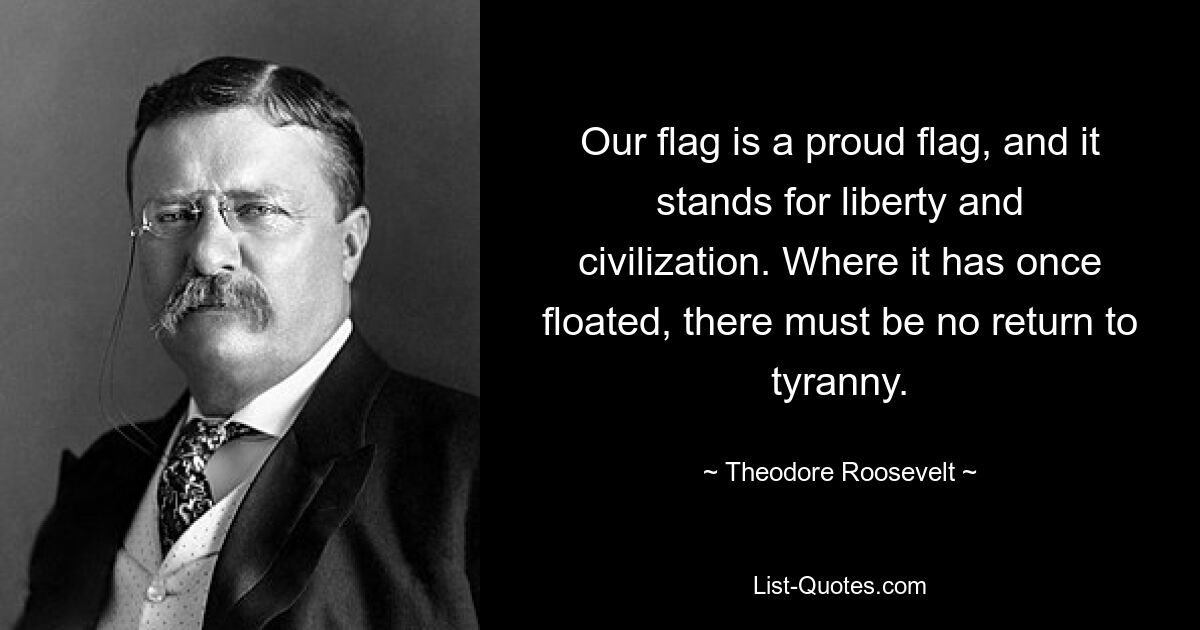 Our flag is a proud flag, and it stands for liberty and civilization. Where it has once floated, there must be no return to tyranny. — © Theodore Roosevelt